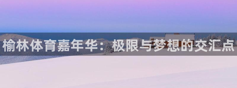 米兰体育官网下载招商电话号码是多少号：榆林体育嘉年华