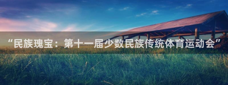 米兰体育官网下载平台注册：“民族瑰宝：第十一届少数民