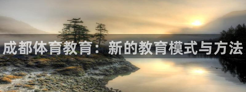 米兰体育官网下载平台是正规平台吗知乎：成都体育教育：新的教育
