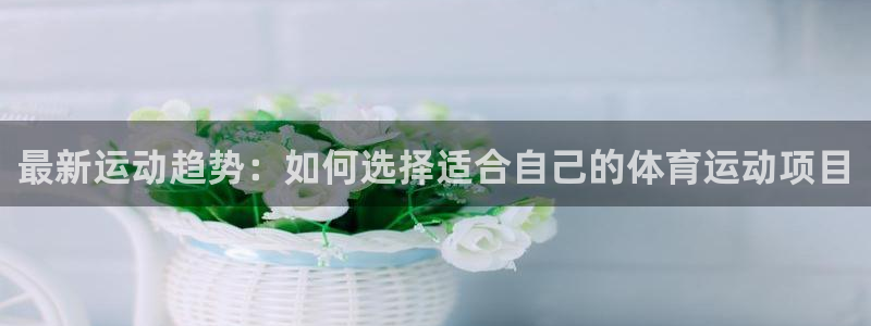 米兰体育官网下载招商电话：最新运动趋势：如何选择适合