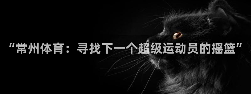 米兰体育官方正版app官方：“常州体育：寻找下一个超级运动员