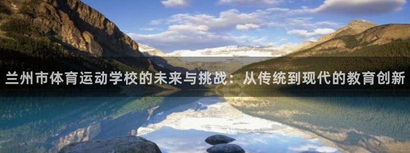 米兰体育官方正版app娱乐代理怎么样：兰州市体育运动学校的未