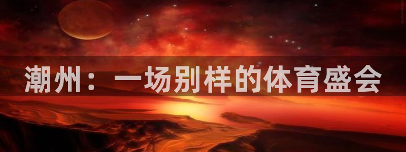 米兰体育官方正版app神州：潮州：一场别样的体育盛会