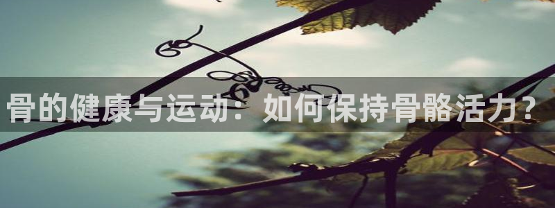 米兰体育官网下载平台：骨的健康与运动：如何保持骨骼活力？