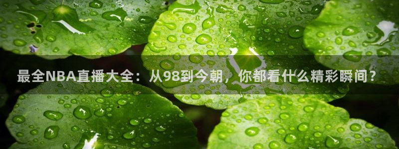 新球体育赛事：最全NBA直播大全：从98到今朝，你都看什么精彩瞬间？