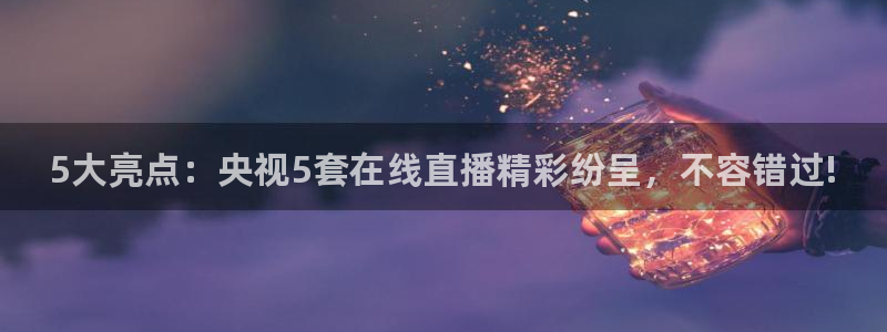 新球体育比分：5大亮点：央视5套在线直播精彩纷呈，不容错过!