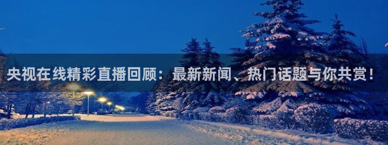 新球体育足球官网：央视在线精彩直播回顾：最新新闻、热门话题与你共赏！