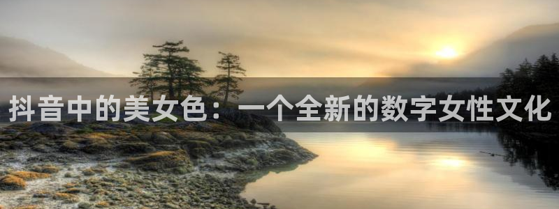 新球体育赛事：抖音中的美女色：一个全新的数字女性文化