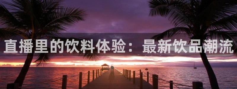 新球体育足球即时比分：直播里的饮料体验：最新饮品潮流