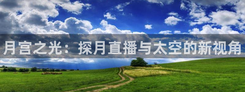 新球直播：月宫之光：探月直播与太空的新视角
